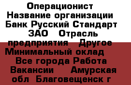 Операционист › Название организации ­ Банк Русский Стандарт, ЗАО › Отрасль предприятия ­ Другое › Минимальный оклад ­ 1 - Все города Работа » Вакансии   . Амурская обл.,Благовещенск г.